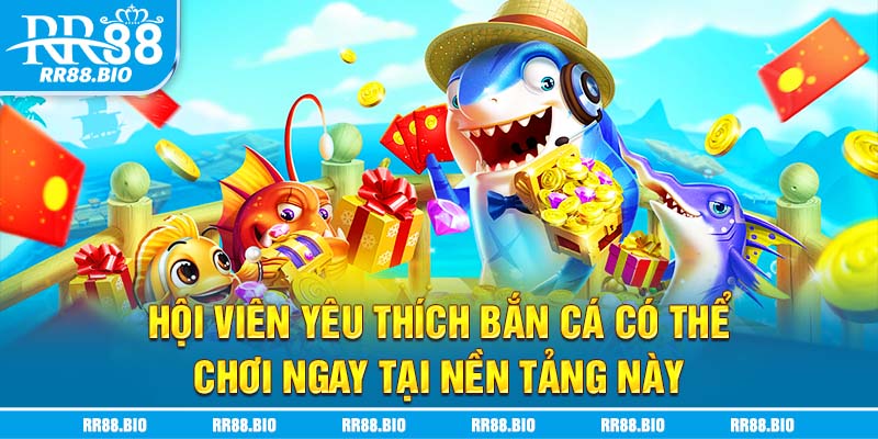 Hội viên yêu thích bắn cá có thể chơi ngay tại nền tảng này